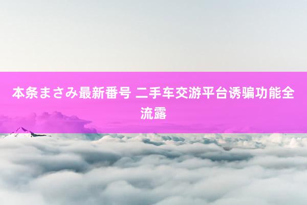 本条まさみ最新番号 二手车交游平台诱骗功能全流露