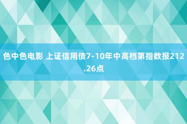 色中色电影 上证信用债7-10年中高档第指数报212.26点