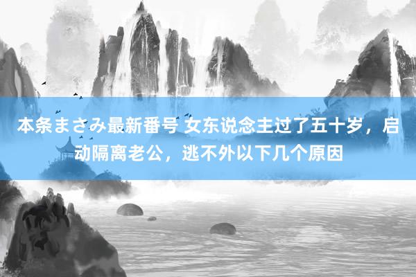 本条まさみ最新番号 女东说念主过了五十岁，启动隔离老公，逃不外以下几个原因