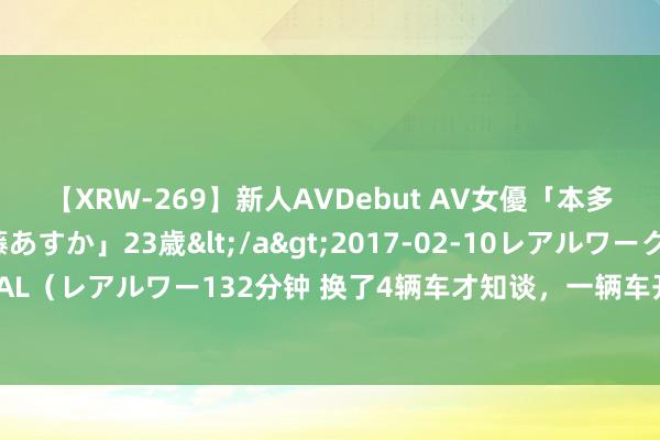 【XRW-269】新人AVDebut AV女優「本多由奈」本名「伊藤あすか」23歳</a>2017-02-10レアルワークス&$REAL（レアルワー132分钟 换了4辆车才知谈，一辆车开到报废最合算，王人是吃亏买来的教学