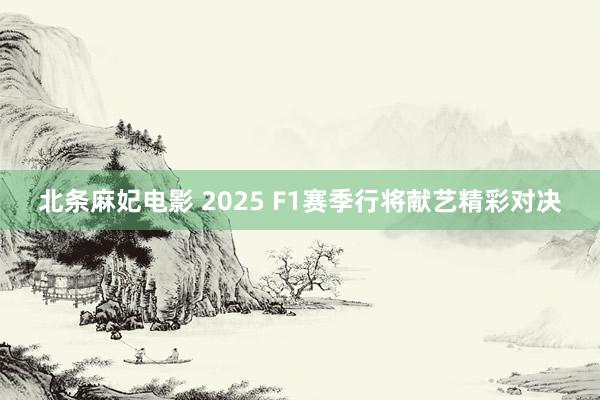 北条麻妃电影 2025 F1赛季行将献艺精彩对决