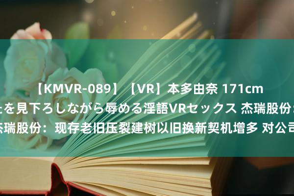 【KMVR-089】【VR】本多由奈 171cm高身長の美脚痴女があなたを見下ろしながら辱める淫語VRセックス 杰瑞股份：现存老旧压裂建树以旧换新契机增多 对公司将产生正向影响