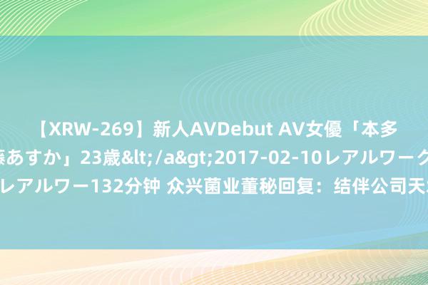 【XRW-269】新人AVDebut AV女優「本多由奈」本名「伊藤あすか」23歳</a>2017-02-10レアルワークス&$REAL（レアルワー132分钟 众兴菌业董秘回复：结伴公司天水金兴生物科技有限公司技俩正在有序股东中