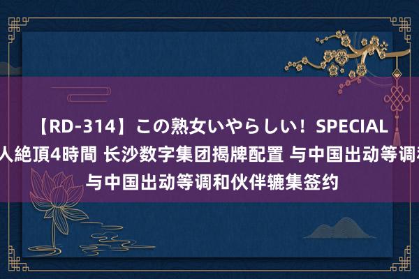 【RD-314】この熟女いやらしい！SPECIAL 魅惑の熟女10人絶頂4時間 长沙数字集团揭牌配置 与中国出动等调和伙伴辘集签约