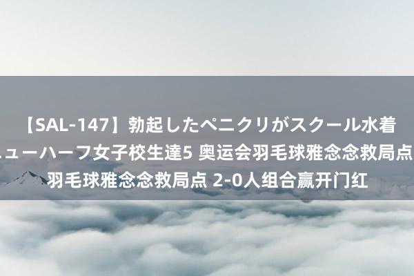 【SAL-147】勃起したペニクリがスクール水着を圧迫してしまうニューハーフ女子校生達5 奥运会羽毛球雅念念救局点 2-0人组合赢开门红