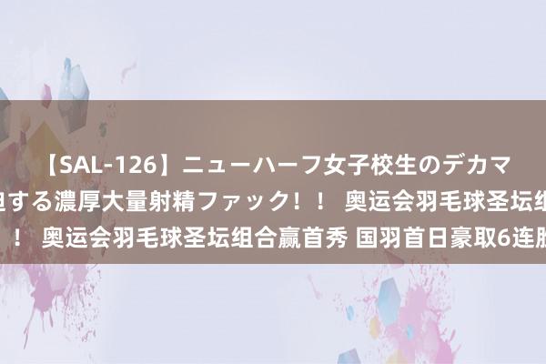 【SAL-126】ニューハーフ女子校生のデカマラが生穿きブルマを圧迫する濃厚大量射精ファック！！ 奥运会羽毛球圣坛组合赢首秀 国羽首日豪取6连胜