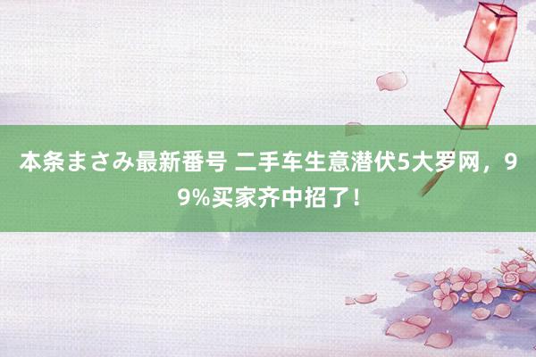 本条まさみ最新番号 二手车生意潜伏5大罗网，99%买家齐中招了！