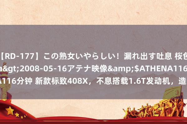 【RD-177】この熟女いやらしい！漏れ出す吐息 桜色に染まる肌</a>2008-05-16アテナ映像&$ATHENA116分钟 新款标致408X，不息搭载1.6T发动机，造型校正，起步价有所裁减