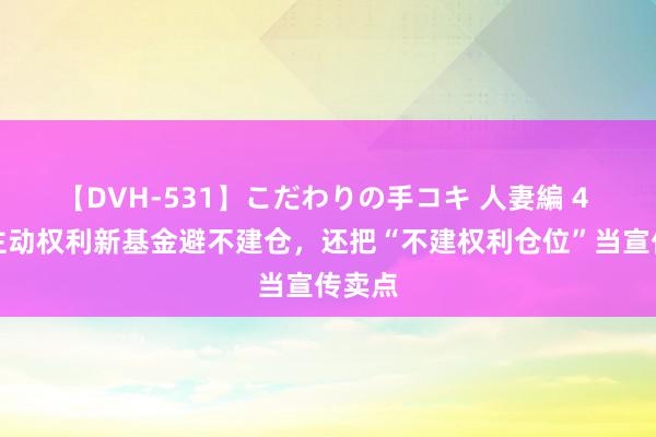 【DVH-531】こだわりの手コキ 人妻編 4 新发主动权利新基金避不建仓，还把“不建权利仓位”当宣传卖点