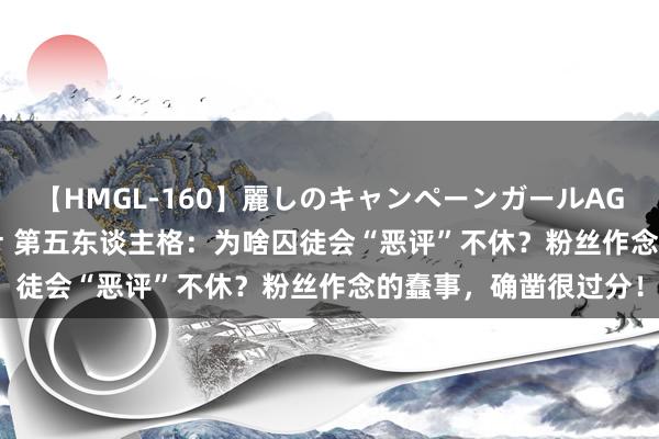 【HMGL-160】麗しのキャンペーンガールAGAIN 12 由奈とエリナ 第五东谈主格：为啥囚徒会“恶评”不休？粉丝作念的蠢事，确凿很过分！