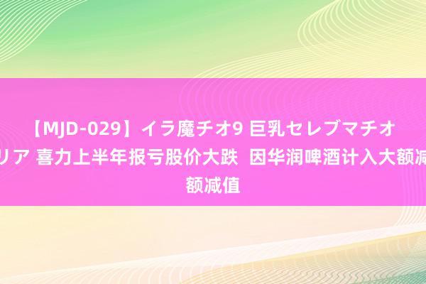 【MJD-029】イラ魔チオ9 巨乳セレブマチオ ユリア 喜力上半年报亏股价大跌  因华润啤酒计入大额减值