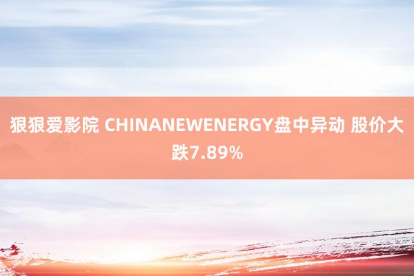 狠狠爱影院 CHINANEWENERGY盘中异动 股价大跌7.89%