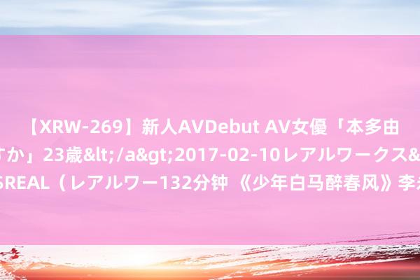 【XRW-269】新人AVDebut AV女優「本多由奈」本名「伊藤あすか」23歳</a>2017-02-10レアルワークス&$REAL（レアルワー132分钟 《少年白马醉春风》李永生的三个身份，大结局湮灭永生