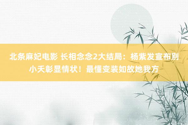 北条麻妃电影 长相念念2大结局：杨紫发宣布别小夭彰显情状！最懂变装如故她我方