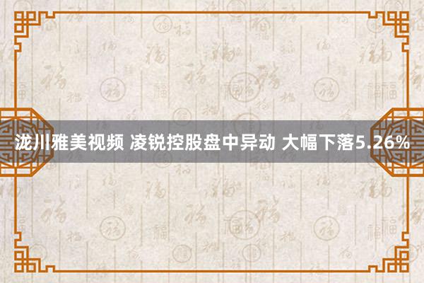 泷川雅美视频 凌锐控股盘中异动 大幅下落5.26%