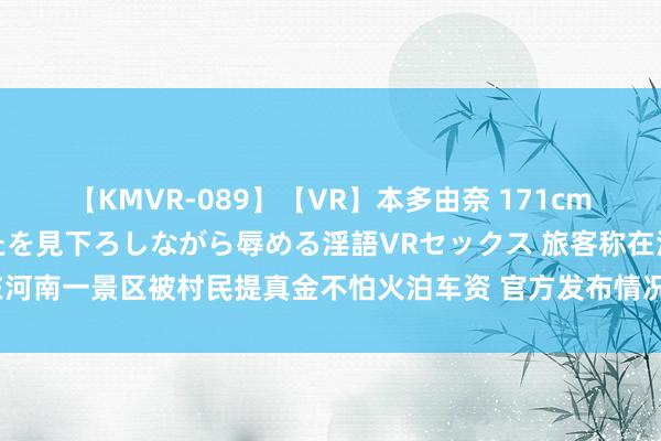 【KMVR-089】【VR】本多由奈 171cm高身長の美脚痴女があなたを見下ろしながら辱める淫語VRセックス 旅客称在河南一景区被村民提真金不怕火泊车资 官方发布情况讲明_大皖新闻 | 安徽网