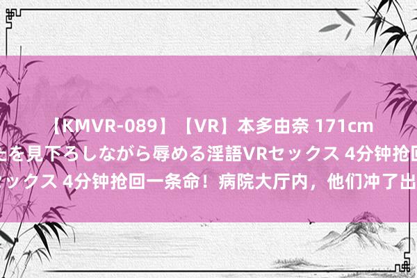 【KMVR-089】【VR】本多由奈 171cm高身長の美脚痴女があなたを見下ろしながら辱める淫語VRセックス 4分钟抢回一条命！病院大厅内，他们冲了出去……