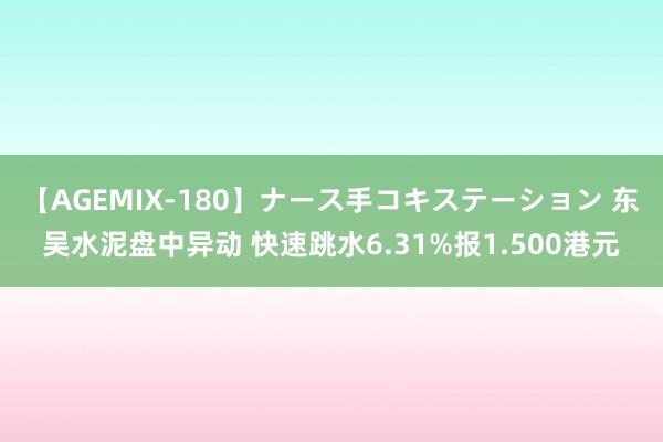 【AGEMIX-180】ナース手コキステーション 东吴水泥盘中异动 快速跳水6.31%报1.500港元