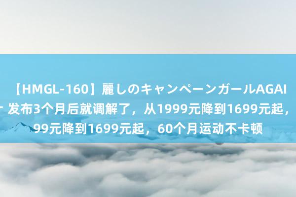 【HMGL-160】麗しのキャンペーンガールAGAIN 12 由奈とエリナ 发布3个月后就调解了，从1999元降到1699元起，60个月运动不卡顿