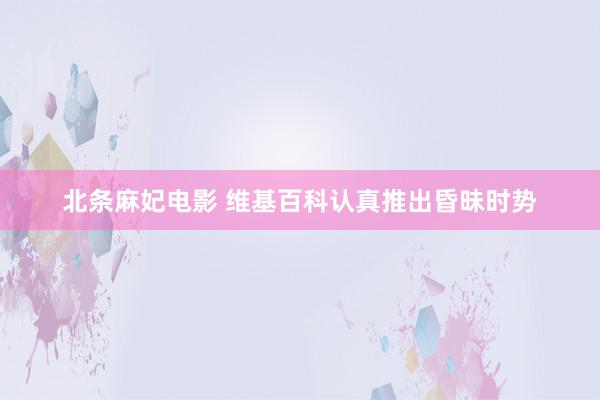 北条麻妃电影 维基百科认真推出昏昧时势