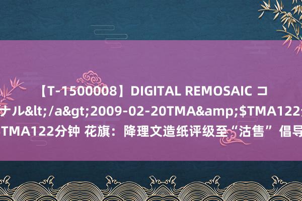 【T-1500008】DIGITAL REMOSAIC コスプレインターナショナル</a>2009-02-20TMA&$TMA122分钟 花旗：降理文造纸评级至“沽售” 倡导价下调至1.8港元