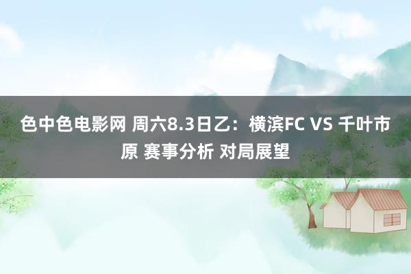 色中色电影网 周六8.3日乙：横滨FC VS 千叶市原 赛事分析 对局展望