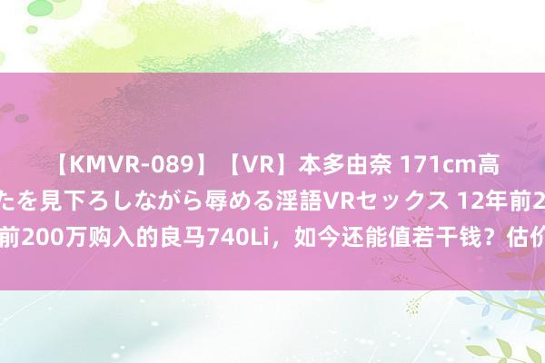 【KMVR-089】【VR】本多由奈 171cm高身長の美脚痴女があなたを見下ろしながら辱める淫語VRセックス 12年前200万购入的良马740Li，如今还能值若干钱？估价让东谈主难采纳