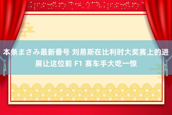 本条まさみ最新番号 刘易斯在比利时大奖赛上的进展让这位前 F1 赛车手大吃一惊