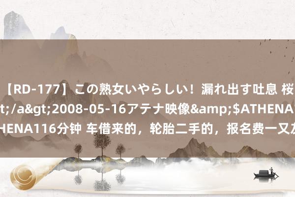 【RD-177】この熟女いやらしい！漏れ出す吐息 桜色に染まる肌</a>2008-05-16アテナ映像&$ATHENA116分钟 车借来的，轮胎二手的，报名费一又友凑的，然后，他夺冠了