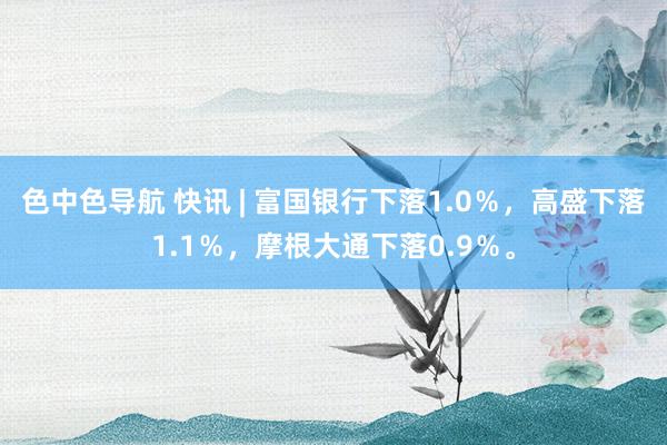 色中色导航 快讯 | 富国银行下落1.0％，高盛下落1.1％，摩根大通下落0.9％。