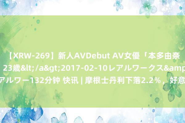 【XRW-269】新人AVDebut AV女優「本多由奈」本名「伊藤あすか」23歳</a>2017-02-10レアルワークス&$REAL（レアルワー132分钟 快讯 | 摩根士丹利下落2.2％，好意思国银行下落1.7％，花旗集团下落1.5％。