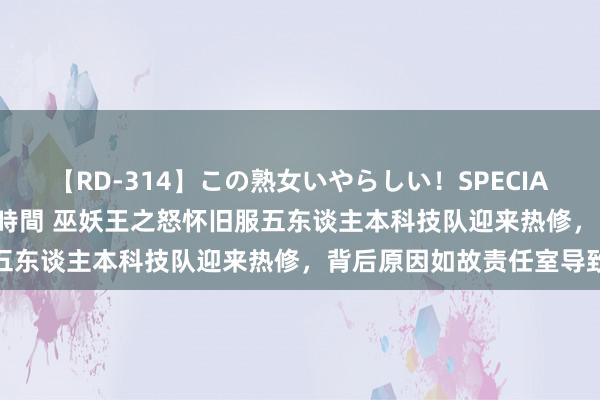 【RD-314】この熟女いやらしい！SPECIAL 魅惑の熟女10人絶頂4時間 巫妖王之怒怀旧服五东谈主本科技队迎来热修，背后原因如故责任室导致