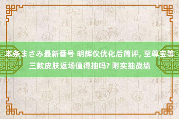 本条まさみ最新番号 明辉仪优化后简评, 至尊宝等三款皮肤返场值得抽吗? 附实抽战绩