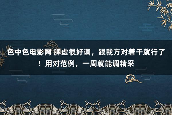 色中色电影网 脾虚很好调，跟我方对着干就行了！用对范例，一周就能调精采