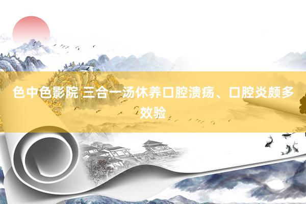 色中色影院 三合一汤休养口腔溃疡、口腔炎颇多效验