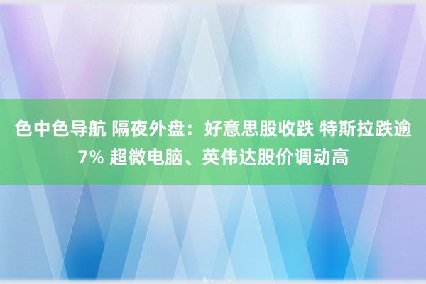 色中色导航 隔夜外盘：好意思股收跌 特斯拉跌逾7% 超微电脑、英伟达股价调动高