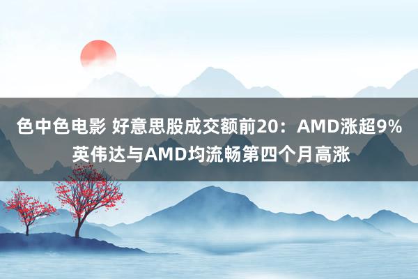 色中色电影 好意思股成交额前20：AMD涨超9% 英伟达与AMD均流畅第四个月高涨