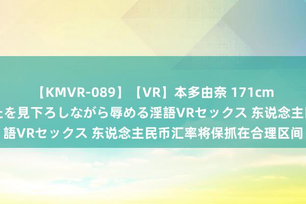 【KMVR-089】【VR】本多由奈 171cm高身長の美脚痴女があなたを見下ろしながら辱める淫語VRセックス 东说念主民币汇率将保抓在合理区间