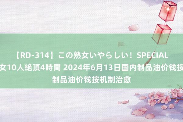 【RD-314】この熟女いやらしい！SPECIAL 魅惑の熟女10人絶頂4時間 2024年6月13日国内制品油价钱按机制治愈