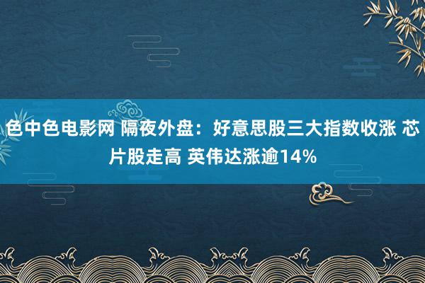 色中色电影网 隔夜外盘：好意思股三大指数收涨 芯片股走高 英伟达涨逾14%