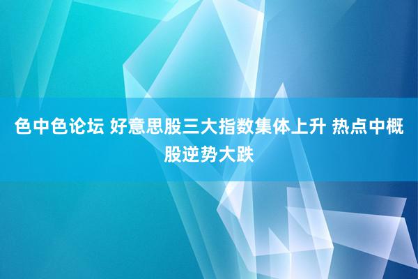 色中色论坛 好意思股三大指数集体上升 热点中概股逆势大跌