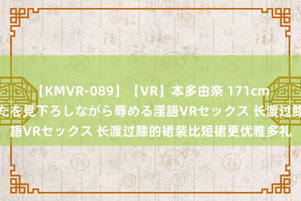 【KMVR-089】【VR】本多由奈 171cm高身長の美脚痴女があなたを見下ろしながら辱める淫語VRセックス 长渡过膝的裙装比短裙更优雅多礼