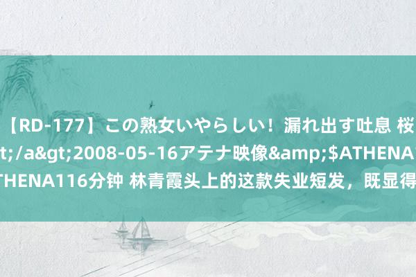 【RD-177】この熟女いやらしい！漏れ出す吐息 桜色に染まる肌</a>2008-05-16アテナ映像&$ATHENA116分钟 林青霞头上的这款失业短发，既显得东谈骨干净利落又减龄