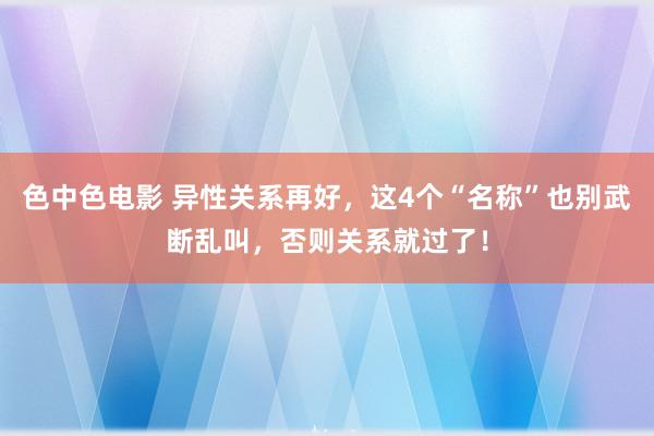 色中色电影 异性关系再好，这4个“名称”也别武断乱叫，否则关系就过了！