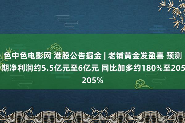 色中色电影网 港股公告掘金 | 老铺黄金发盈喜 预测中期净利润约5.5亿元至6亿元 同比加多约180%至205%