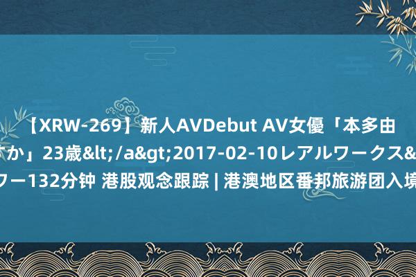 【XRW-269】新人AVDebut AV女優「本多由奈」本名「伊藤あすか」23歳</a>2017-02-10レアルワークス&$REAL（レアルワー132分钟 港股观念跟踪 | 港澳地区番邦旅游团入境海南144小时免签！免税行业有望受益(附观念股)