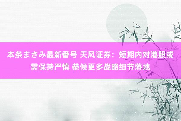 本条まさみ最新番号 天风证券：短期内对港股或需保持严慎 恭候更多战略细节落地