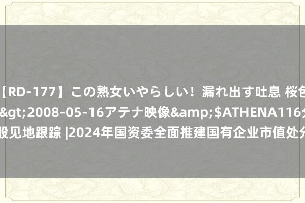 【RD-177】この熟女いやらしい！漏れ出す吐息 桜色に染まる肌</a>2008-05-16アテナ映像&$ATHENA116分钟 港股见地跟踪 |2024年国资委全面推建国有企业市值处分  机构深爱焦煤底部布局（附见地股）