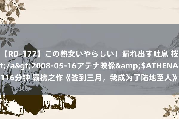 【RD-177】この熟女いやらしい！漏れ出す吐息 桜色に染まる肌</a>2008-05-16アテナ映像&$ATHENA116分钟 霸榜之作《签到三月，我成为了陆地至人》，闯一方宇宙，填旋终成欺诈