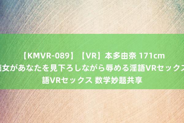 【KMVR-089】【VR】本多由奈 171cm高身長の美脚痴女があなたを見下ろしながら辱める淫語VRセックス 数学妙题共享